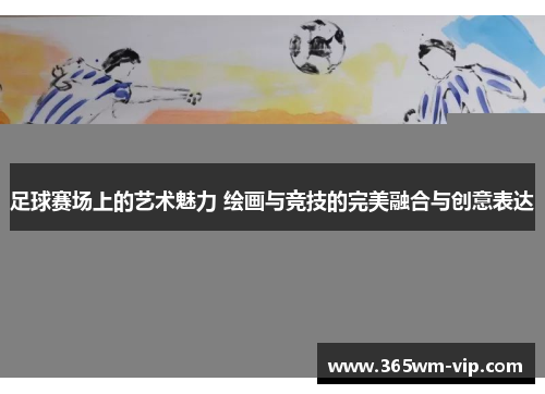 足球赛场上的艺术魅力 绘画与竞技的完美融合与创意表达 足球赛场上的艺术魅力 绘画与竞技的完美融合与创意表达