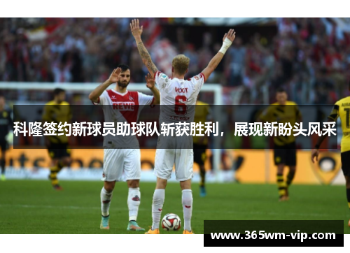科隆签约新球员助球队斩获胜利，展现新盼头风采