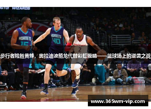 步行者险胜黄蜂，奥拉迪波箭龙代替彩虹吸睛——篮球场上的逆袭之战