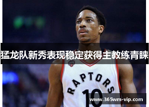 猛龙队新秀表现稳定获得主教练青睐