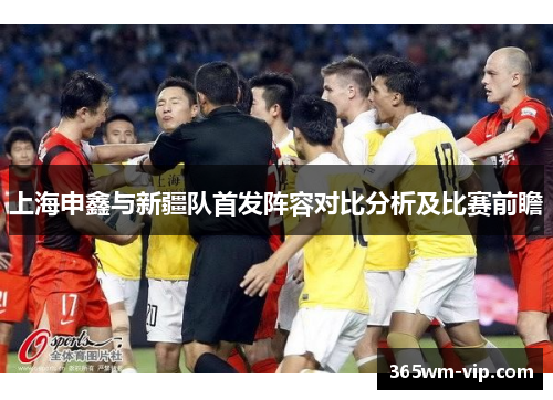 上海申鑫与新疆队首发阵容对比分析及比赛前瞻