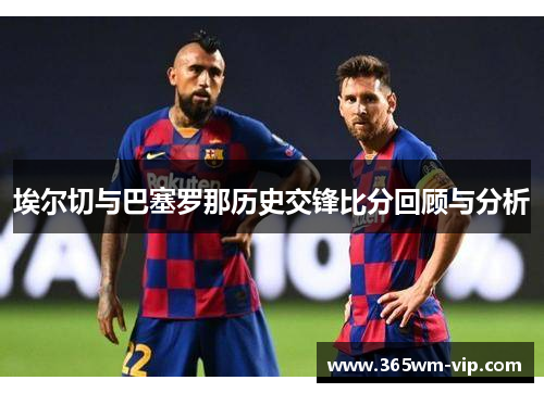 埃尔切与巴塞罗那历史交锋比分回顾与分析