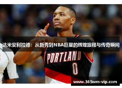 达米安利拉德：从新秀到NBA巨星的辉煌旅程与传奇瞬间