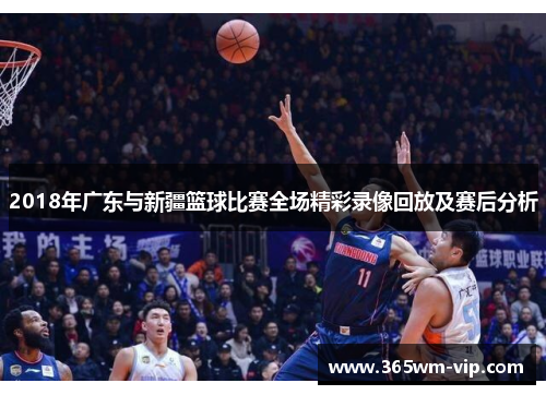 2018年广东与新疆篮球比赛全场精彩录像回放及赛后分析 2018年广东与新疆篮球比赛全场精彩录像回放及赛后分析