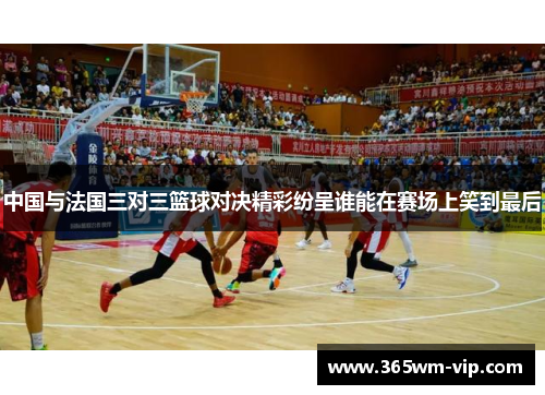 中国与法国三对三篮球对决精彩纷呈谁能在赛场上笑到最后 中国与法国三对三篮球对决精彩纷呈谁能在赛场上笑到最后