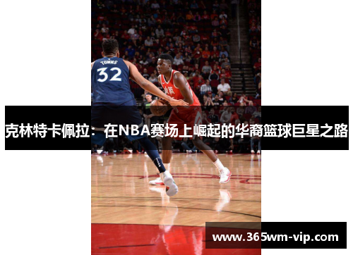 克林特卡佩拉:在NBA赛场上崛起的华裔篮球巨星之路 克林特卡佩拉:在NBA赛场上崛起的华裔篮球巨星之路