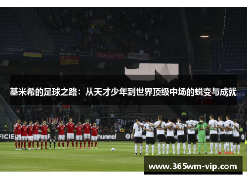 基米希的足球之路:从天才少年到世界顶级中场的蜕变与成就 基米希的足球之路:从天才少年到世界顶级中场的蜕变与成就