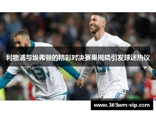 利物浦与埃弗顿的精彩对决赛果揭晓引发球迷热议 利物浦与埃弗顿的精彩对决赛果揭晓引发球迷热议