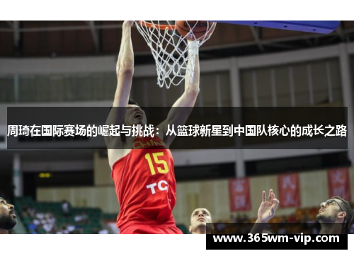 周琦在国际赛场的崛起与挑战:从篮球新星到中国队核心的成长之路 周琦在国际赛场的崛起与挑战:从篮球新星到中国队核心的成长之路